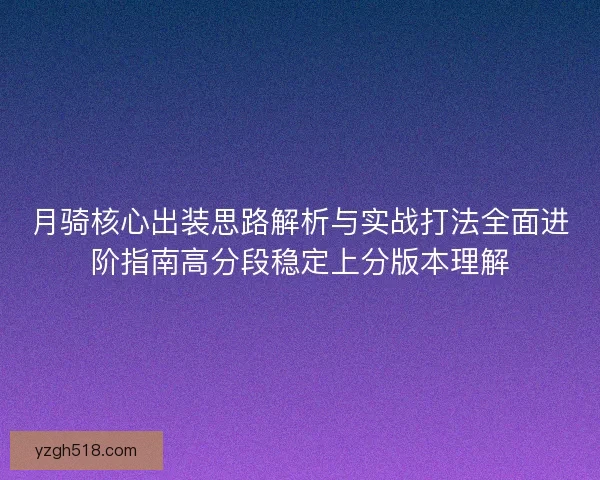 月骑核心出装思路解析与实战打法全面进阶指南高分段稳定上分版本理解