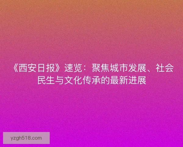 《西安日报》速览：聚焦城市发展、社会民生与文化传承的最新进展
