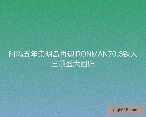 时隔五年崇明岛再迎IRONMAN70.3铁人三项盛大回归