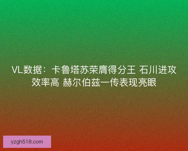 VL数据：卡鲁塔苏荣膺得分王 石川进攻效率高 赫尔伯兹一传表现亮眼