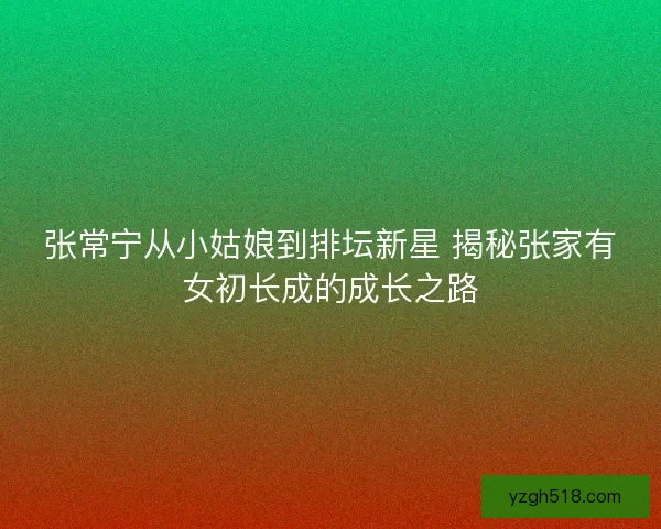 张常宁从小姑娘到排坛新星 揭秘张家有女初长成的成长之路