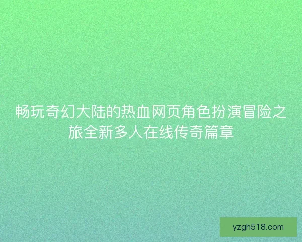 畅玩奇幻大陆的热血网页角色扮演冒险之旅全新多人在线传奇篇章