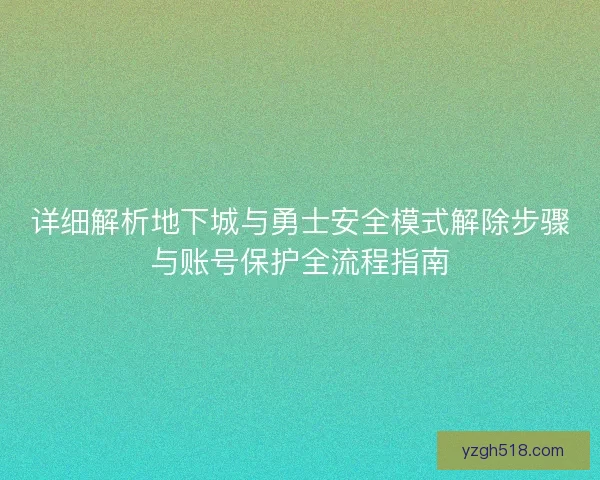 详细解析地下城与勇士安全模式解除步骤与账号保护全流程指南